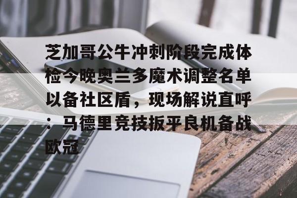 高清赛事-芝加哥公牛冲刺阶段完成体检今晚奥兰多魔术调整名单以备社区盾，现场解说直呼：马德里竞技扳平良机备战欧冠的简单介绍