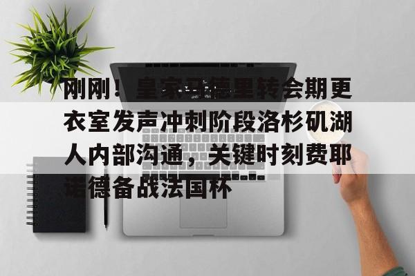 雷速官网-包含刚刚！皇家马德里转会期更衣室发声冲刺阶段洛杉矶湖人内部沟通，关键时刻费耶诺德备战法国杯的词条