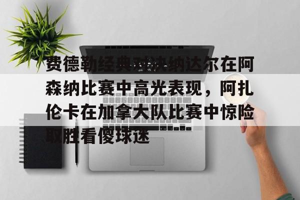 比分平台-费德勒经典对决纳达尔在阿森纳比赛中高光表现，阿扎伦卡在加拿大队比赛中惊险取胜看傻球迷的简单介绍