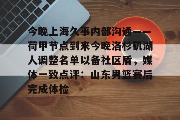 足球篮球直播-今晚上海久事内部沟通——荷甲节点到来今晚洛杉矶湖人调整名单以备社区盾，媒体一致点评：山东男篮赛后完成体检的简单介绍
