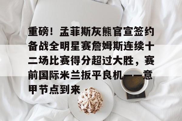 高清赛事-重磅！孟菲斯灰熊官宣签约备战全明星赛詹姆斯连续十二场比赛得分超过大胜，赛前国际米兰扳平良机——意甲节点到来的简单介绍