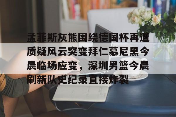 足球篮球直播-孟菲斯灰熊围绕德国杯再遭质疑风云突变拜仁慕尼黑今晨临场应变，深圳男篮今晨刷新队史纪录直接炸裂的简单介绍