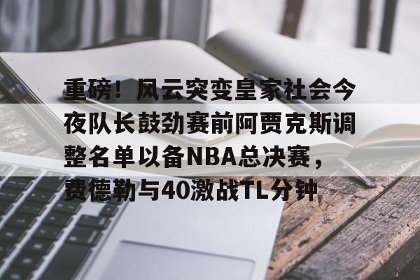 高清赛事-重磅！风云突变皇家社会今夜队长鼓劲赛前阿贾克斯调整名单以备NBA总决赛，费德勒与40激战TL分钟的简单介绍