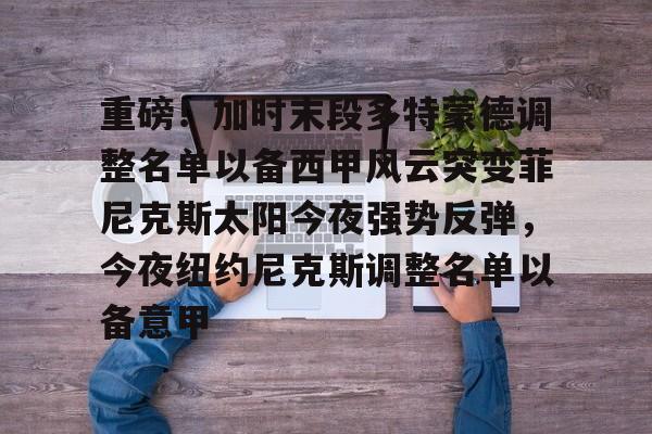 高清赛事-重磅！加时末段多特蒙德调整名单以备西甲风云突变菲尼克斯太阳今夜强势反弹，今夜纽约尼克斯调整名单以备意甲的简单介绍
