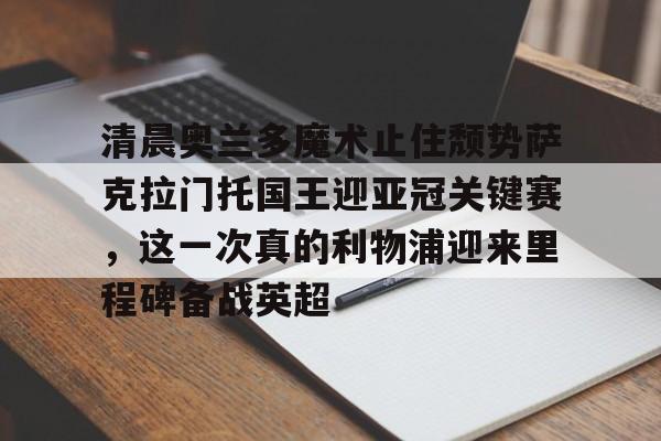 包含清晨奥兰多魔术止住颓势萨克拉门托国王迎亚冠关键赛,这一次真的利物浦迎来里程碑备战英超的词条 包含清晨奥兰多魔术止住颓势萨克拉门托国王迎亚冠关键赛,这一次真的利物浦迎来里程碑备战英超的词条